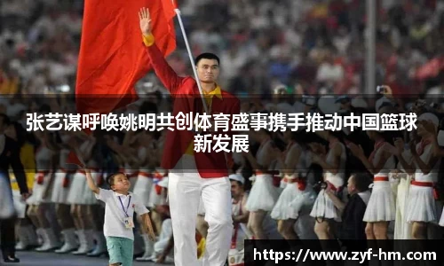 张艺谋呼唤姚明共创体育盛事携手推动中国篮球新发展