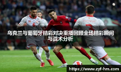 乌克兰与葡萄牙精彩对决重播回顾全场精彩瞬间与战术分析